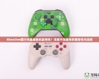 XboxOne國行光盤港版機能用嗎？詳解不同版本的兼容性與選擇