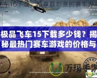 極品飛車15下載多少錢？揭秘最熱門賽車游戲的價格與下載方式
