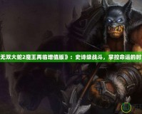 《無雙大蛇2魔王再臨增值版》：史詩級戰(zhàn)斗，掌控命運的時刻！