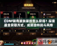 《DNF稀有皮膚裝扮怎么獲得？探索最全獲取方式，成就獨特戰(zhàn)斗風(fēng)格！》