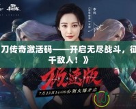 《霸刀傳奇激活碼——開啟無(wú)盡戰(zhàn)斗，征服萬(wàn)千敵人！》