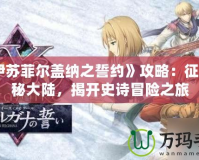 《伊蘇菲爾蓋納之誓約》攻略：征服神秘大陸，揭開史詩冒險之旅