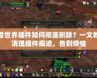 魔獸世界插件如何徹底刪除？一文教你清理插件痕跡，告別煩惱
