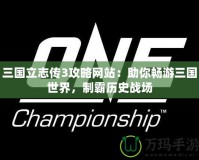 三國(guó)立志傳3攻略網(wǎng)站：助你暢游三國(guó)世界，制霸歷史戰(zhàn)場(chǎng)