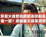 穿越火線愛拍搞笑連續(xù)劇是哪一部？揭秘最火搞笑游戲劇集！