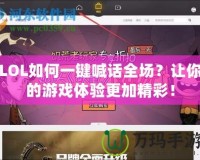 LOL如何一鍵喊話全場(chǎng)？讓你的游戲體驗(yàn)更加精彩！