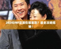 2024DNF深淵在哪里刷？最全攻略揭秘！