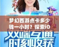 夢幻西游點卡多少錢一小時？探索iOS平臺的暢玩體驗與價值