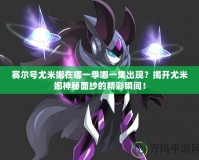 賽爾號尤米娜在哪一季哪一集出現(xiàn)？揭開尤米娜神秘面紗的精彩瞬間！