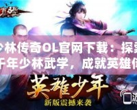 少林傳奇OL官網(wǎng)下載：探索千年少林武學(xué)，成就英雄傳奇