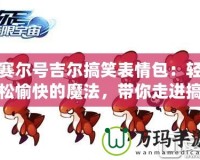 賽爾號吉爾搞笑表情包：輕松愉快的魔法，帶你走進搞笑的世界！
