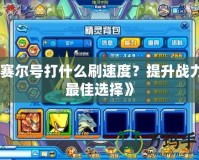 《賽爾號打什么刷速度？提升戰(zhàn)力的最佳選擇》