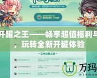 DNF開罐之王——暢享超值福利與驚喜，玩轉(zhuǎn)全新開罐體驗