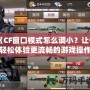 《CF窗口模式怎么調(diào)?。孔屇爿p松體驗(yàn)更流暢的游戲操作！》