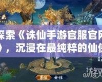 探索《誅仙手游官服官網(wǎng)》，沉浸在最純粹的仙俠世界