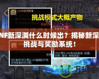 DNF新深淵什么時候出？揭秘新深淵挑戰(zhàn)與獎勵系統(tǒng)！