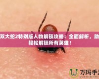 無雙大蛇2特別版人物解鎖攻略：全面解析，助你輕松解鎖所有英雄！