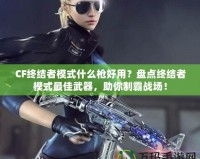 CF終結(jié)者模式什么槍好用？盤點(diǎn)終結(jié)者模式最佳武器，助你制霸戰(zhàn)場！