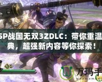 PSP戰(zhàn)國(guó)無(wú)雙3ZDLC：帶你重溫經(jīng)典，超強(qiáng)新內(nèi)容等你探索！