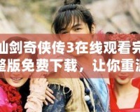 仙劍奇?zhèn)b傳3在線觀看完整版免費下載，讓你重溫經(jīng)典，暢享仙俠之夢