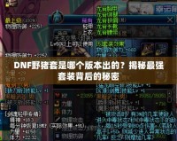 DNF野豬套是哪個版本出的？揭秘最強套裝背后的秘密