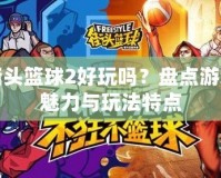 街頭籃球2好玩嗎？盤點游戲魅力與玩法特點