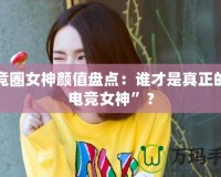 電競(jìng)?cè)ε耦佒当P點(diǎn)：誰(shuí)才是真正的“電競(jìng)女神”？