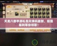 天龍八部手游禮包兌換碼最新，超值福利等你領(lǐng)??！