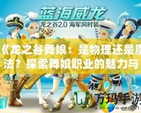 《龍之谷舞娘：是物理還是魔法？探索舞娘職業(yè)的魅力與玩法》
