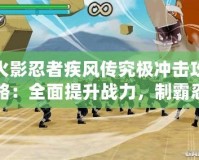 火影忍者疾風(fēng)傳究極沖擊攻略：全面提升戰(zhàn)力，制霸忍界！