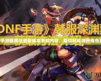 DNF手游翻牌掛最新版本更新內(nèi)容，助你輕松提升角色實(shí)力！