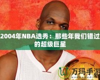 2004年NBA選秀：那些年我們錯(cuò)過的超級巨星