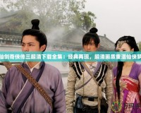 仙劍奇?zhèn)b傳三超清下載全集：經(jīng)典再現(xiàn)，超清畫質(zhì)重溫仙俠夢