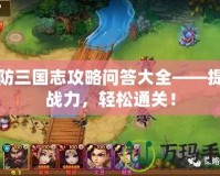 塔防三國志攻略問答大全——提升戰(zhàn)力，輕松通關(guān)！
