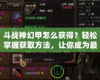 斗戰(zhàn)神幻甲怎么獲得？輕松掌握獲取方法，讓你成為最強戰(zhàn)神！