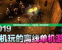 免費(fèi)無(wú)網(wǎng)絡(luò)單機(jī)游戲大全——無(wú)需流量，暢享無(wú)限樂趣！