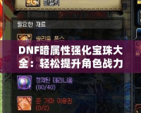 DNF暗屬性強(qiáng)化寶珠大全：輕松提升角色戰(zhàn)力，打造無(wú)敵強(qiáng)者