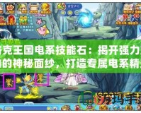 洛克王國(guó)電系技能石：揭開強(qiáng)力寶物的神秘面紗，打造專屬電系精靈