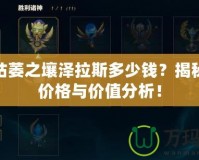 LOL枯萎之壤澤拉斯多少錢？揭秘最新價格與價值分析！