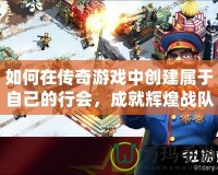 如何在傳奇游戲中創(chuàng)建屬于自己的行會，成就輝煌戰(zhàn)隊！