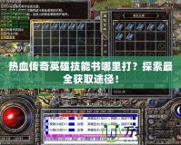 熱血傳奇英雄技能書哪里打？探索最全獲取途徑！