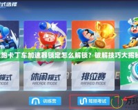 跑跑卡丁車加速器鎖定怎么解鎖？破解技巧大揭秘！
