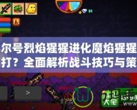 賽爾號(hào)烈焰猩猩進(jìn)化魔焰猩猩怎么打？全面解析戰(zhàn)斗技巧與策略