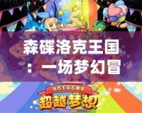 森碟洛克王國：一場夢幻冒險之旅，開啟你的奇幻世界