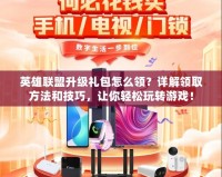 英雄聯(lián)盟升級禮包怎么領(lǐng)？詳解領(lǐng)取方法和技巧，讓你輕松玩轉(zhuǎn)游戲！