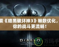 探索《暗黑破壞神3》幀數(shù)優(yōu)化，讓你的戰(zhàn)斗更流暢！