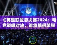 《英雄聯(lián)盟總決賽2024：電競巔峰對決，誰將摘得榮耀桂冠？》