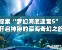 探索“夢幻海底迷宮5”：開啟神秘的深海奇幻之旅！