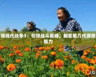 使命召喚現(xiàn)代戰(zhàn)爭(zhēng)3：引領(lǐng)戰(zhàn)斗巔峰，解密第幾代游戲的真正魅力