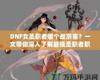 DNF女圣職者哪個(gè)最厲害？一文帶你深入了解最強(qiáng)圣職者職業(yè)解析！